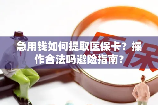 急用钱如何提取医保卡？操作合法吗避险指南？